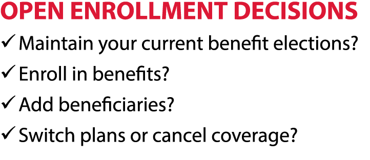 OPEN ENROLLMENT DECISIONS � Maintain your current benefit elections? � Enroll in benefits? � Add beneficiaries? � Swi...